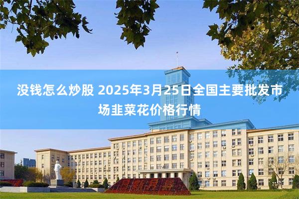 没钱怎么炒股 2025年3月25日全国主要批发市场韭菜花价格行情