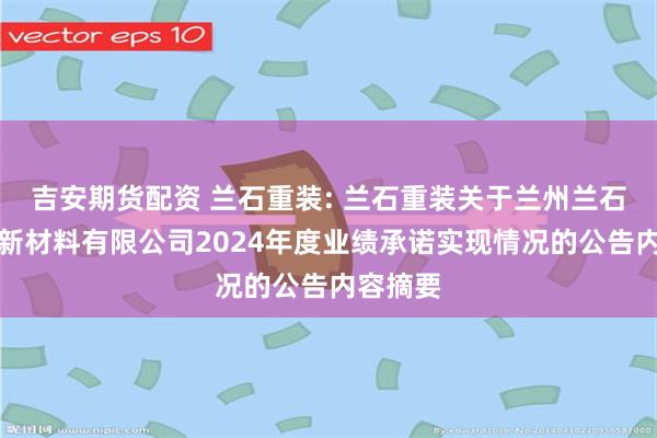 吉安期货配资 兰石重装: 兰石重装关于兰州兰石超合金新材料有限公司2024年度业绩承诺实现情况的公告内容摘要
