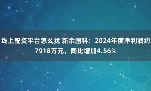 线上配资平台怎么找 新余国科：2024年度净利润约7918万元，同比增加4.56%