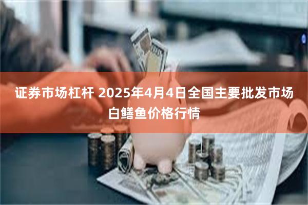 证券市场杠杆 2025年4月4日全国主要批发市场白鳝鱼价格行情