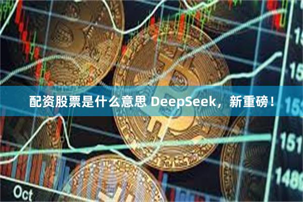 配资股票是什么意思 DeepSeek，新重磅！