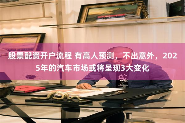 股票配资开户流程 有高人预测，不出意外，2025年的汽车市场或将呈现3大变化