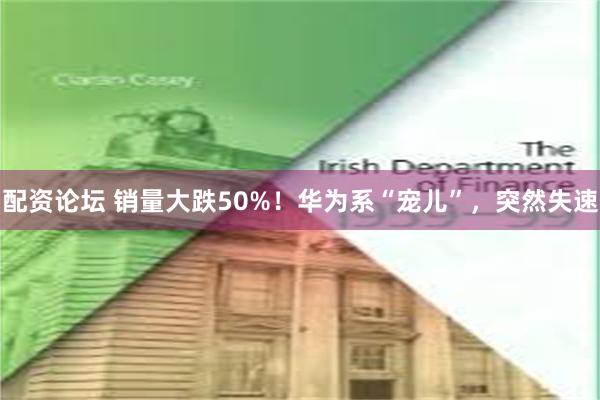 配资论坛 销量大跌50%！华为系“宠儿”，突然失速