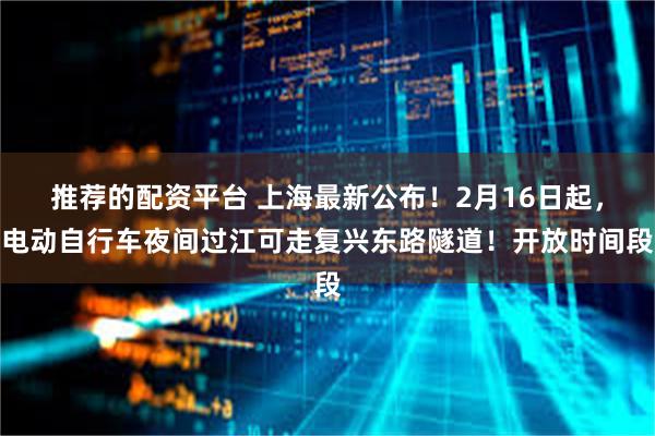 推荐的配资平台 上海最新公布！2月16日起，电动自行车夜间过江可走复兴东路隧道！开放时间段