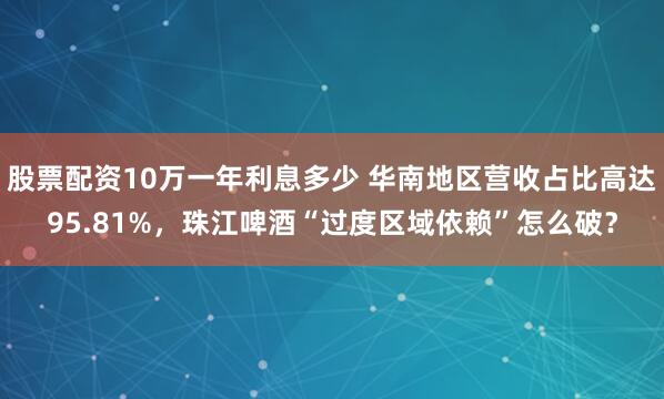 股票配资10万一年利息多少 华南地区营收占比高达95.81%，珠江啤酒“过度区域依赖”怎么破？