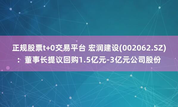 正规股票t+0交易平台 宏润建设(002062.SZ)：董事长提议回购1.5亿元-3亿元公司股份