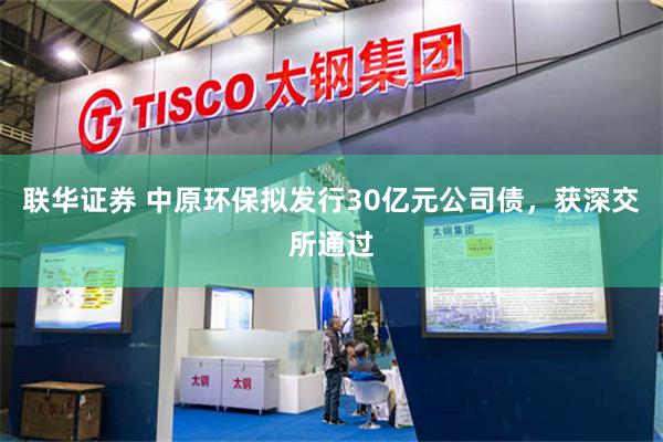 联华证券 中原环保拟发行30亿元公司债，获深交所通过