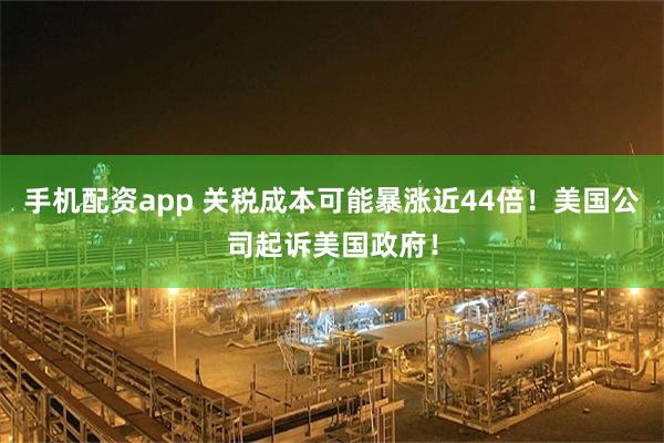 手机配资app 关税成本可能暴涨近44倍！美国公司起诉美国政府！