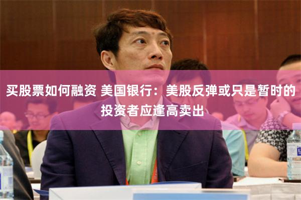 买股票如何融资 美国银行：美股反弹或只是暂时的 投资者应逢高卖出