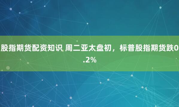 股指期货配资知识 周二亚太盘初，标普股指期货跌0.2%