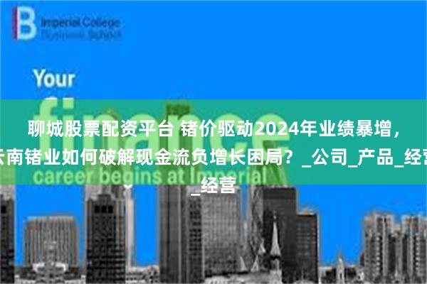 聊城股票配资平台 锗价驱动2024年业绩暴增，云南锗业如何破解现金流负增长困局？_公司_产品_经营