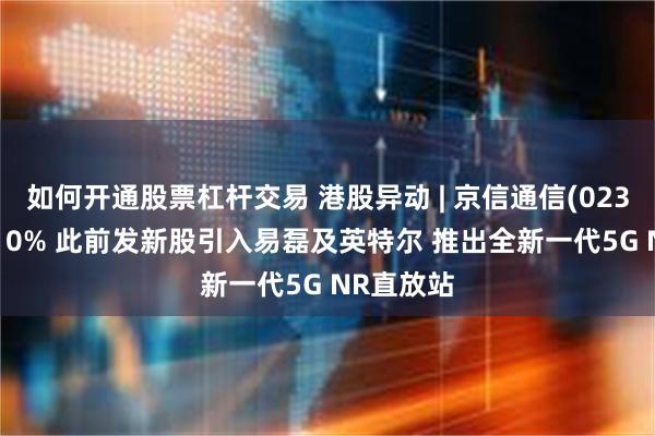 如何开通股票杠杆交易 港股异动 | 京信通信(02342)涨超10% 此前发新股引入易磊及英特尔 推出全新一代5G NR直放站
