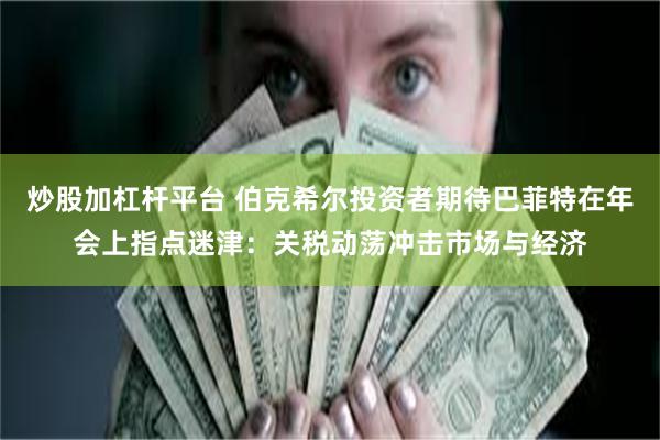 炒股加杠杆平台 伯克希尔投资者期待巴菲特在年会上指点迷津：关税动荡冲击市场与经济