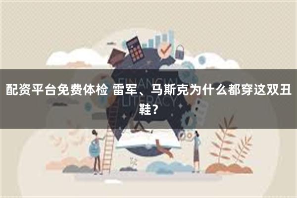 配资平台免费体检 雷军、马斯克为什么都穿这双丑鞋？