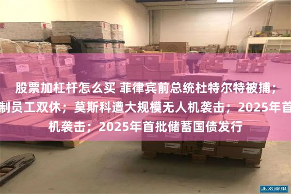 股票加杠杆怎么买 菲律宾前总统杜特尔特被捕；海尔集团否认强制员工双休；莫斯科遭大规模无人机袭击；2025年首批储蓄国债发行