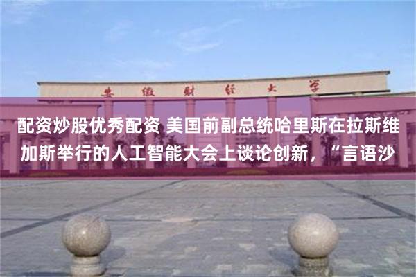 配资炒股优秀配资 美国前副总统哈里斯在拉斯维加斯举行的人工智能大会上谈论创新，“言语沙