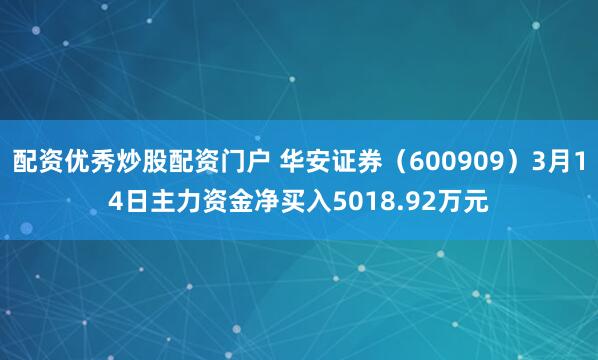 配资优秀炒股配资门户 华安证券（600909）3月14日主力资金净买入5018.92万元