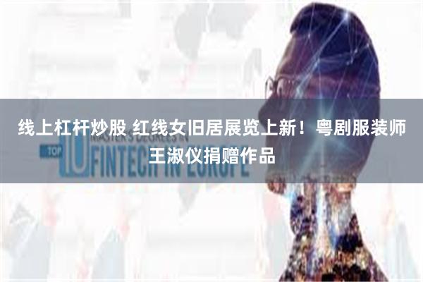 线上杠杆炒股 红线女旧居展览上新！粤剧服装师王淑仪捐赠作品