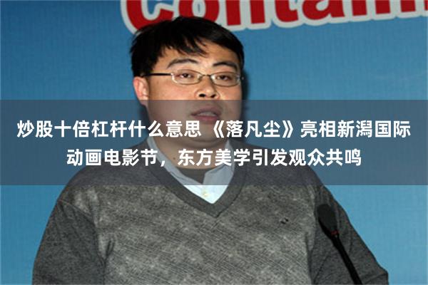 炒股十倍杠杆什么意思 《落凡尘》亮相新潟国际动画电影节，东方美学引发观众共鸣