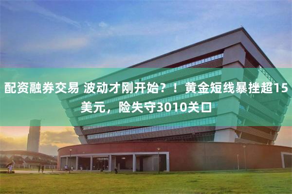 配资融券交易 波动才刚开始？！黄金短线暴挫超15美元，险失守3010关口