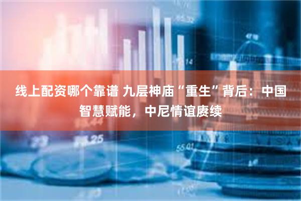 线上配资哪个靠谱 九层神庙“重生”背后：中国智慧赋能，中尼情谊赓续
