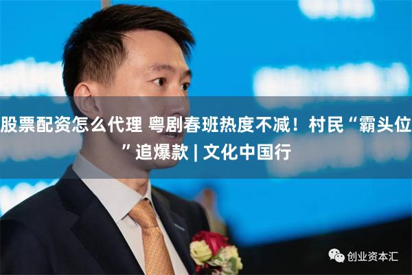 股票配资怎么代理 粤剧春班热度不减！村民“霸头位”追爆款 | 文化中国行