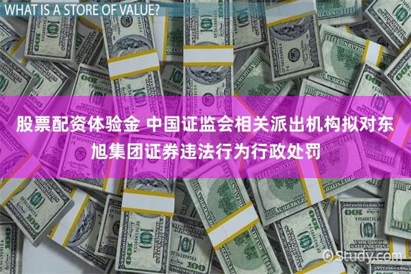 股票配资体验金 中国证监会相关派出机构拟对东旭集团证券违法行为行政处罚