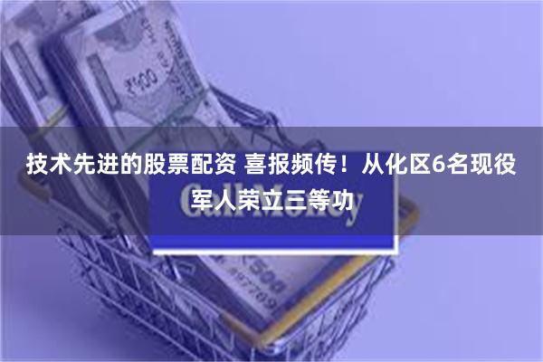技术先进的股票配资 喜报频传！从化区6名现役军人荣立三等功