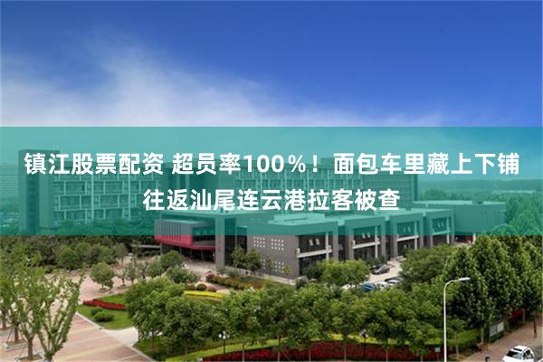 镇江股票配资 超员率100％！面包车里藏上下铺往返汕尾连云港拉客被查