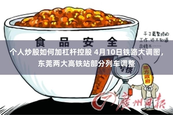 个人炒股如何加杠杆控股 4月10日铁路大调图，东莞两大高铁站部分列车调整