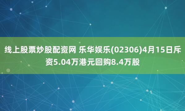 线上股票炒股配资网 乐华娱乐(02306)4月15日斥资5.04万港元回购8.4万股