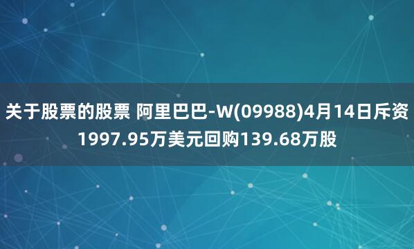 关于股票的股票 阿里巴巴-W(09988)4月14日斥资1997.95万美元回购139.68万股