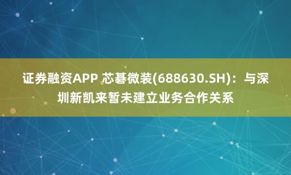 证券融资APP 芯碁微装(688630.SH)：与深圳新凯来暂未建立业务合作关系
