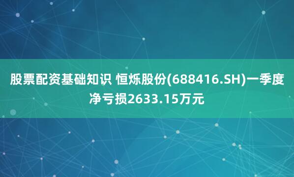 股票配资基础知识 恒烁股份(688416.SH)一季度净亏损2633.15万元
