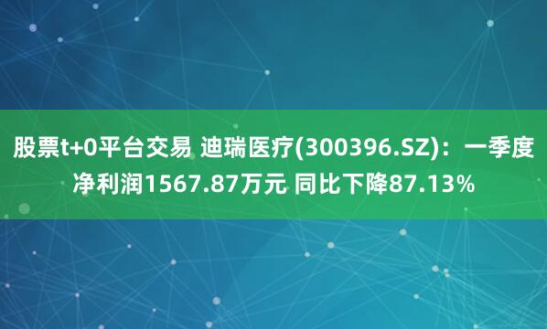 股票t+0平台交易 迪瑞医疗(300396.SZ)：一季度净利润1567.87万元 同比下降87.13%