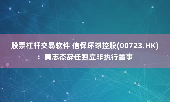 股票杠杆交易软件 信保环球控股(00723.HK)：黄志杰辞任独立非执行董事