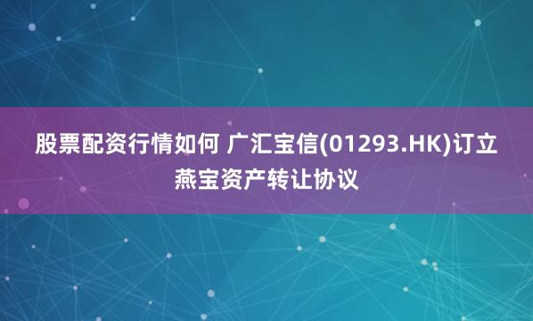 股票配资行情如何 广汇宝信(01293.HK)订立燕宝资产转让协议