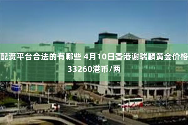 配资平台合法的有哪些 4月10日香港谢瑞麟黄金价格33260港币/两