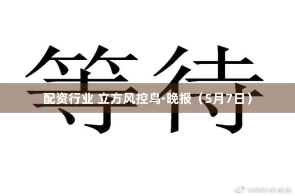 配资行业 立方风控鸟·晚报（5月7日）