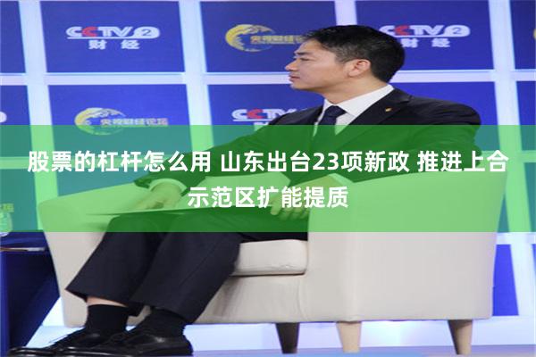 股票的杠杆怎么用 山东出台23项新政 推进上合示范区扩能提质