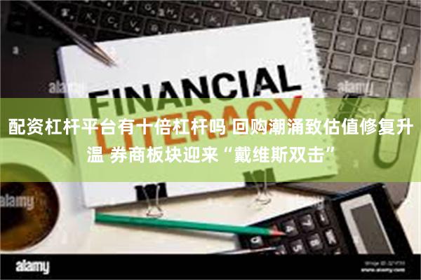 配资杠杆平台有十倍杠杆吗 回购潮涌致估值修复升温 券商板块迎来“戴维斯双击”