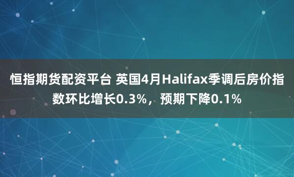 恒指期货配资平台 英国4月Halifax季调后房价指数环比增长0.3%，预期下降0.1%