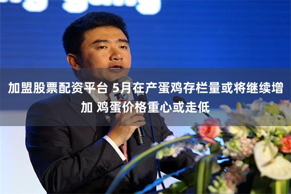 加盟股票配资平台 5月在产蛋鸡存栏量或将继续增加 鸡蛋价格重心或走低