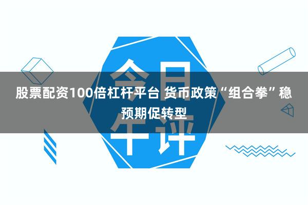 股票配资100倍杠杆平台 货币政策“组合拳”稳预期促转型