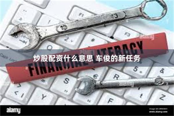 炒股配资什么意思 车俊的新任务