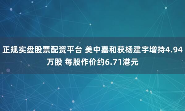 正规实盘股票配资平台 美中嘉和获杨建宇增持4.94万股 每股作价约6.71港元