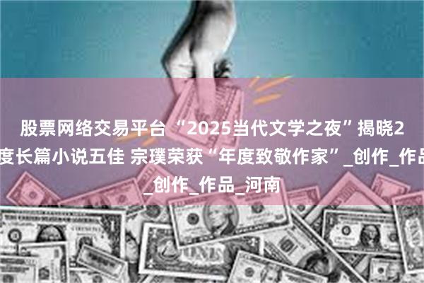 股票网络交易平台 “2025当代文学之夜”揭晓2024年度长篇小说五佳 宗璞荣获“年度致敬作家”_创作_作品_河南