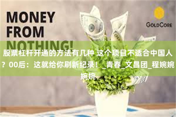 股票杠杆开通的方法有几种 这个项目不适合中国人？00后：这就给你刷新纪录！_青春_文昌团_程婉婉