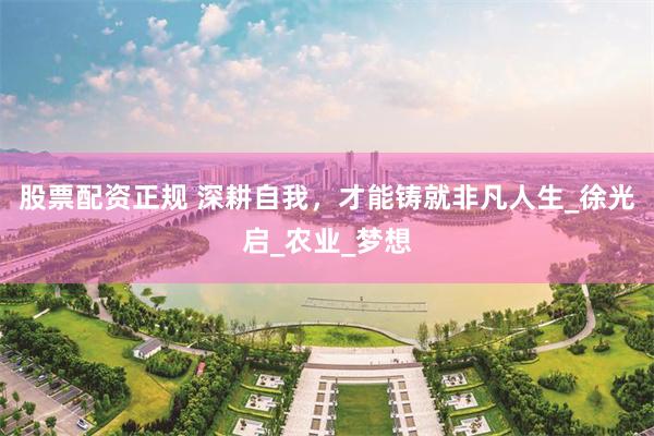 股票配资正规 深耕自我，才能铸就非凡人生_徐光启_农业_梦想