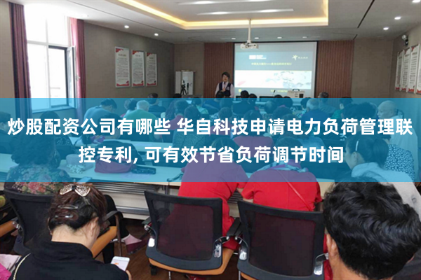 炒股配资公司有哪些 华自科技申请电力负荷管理联控专利, 可有效节省负荷调节时间
